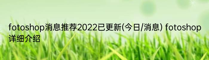 fotoshop消息推荐2022已更新(今日/消息) fotoshop详细介绍