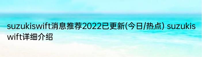 suzukiswift消息推荐2022已更新(今日/热点) suzukiswift详细介绍