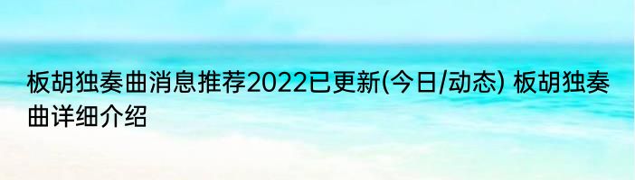 板胡独奏曲消息推荐2022已更新(今日/动态) 板胡独奏曲详细介绍