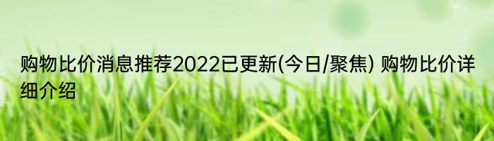 购物比价消息推荐2022已更新(今日/聚焦) 购物比价详细介绍