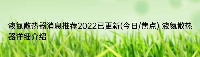 液氮散热器消息推荐2022已更新(今日/焦点) 液氮散热器详细介绍