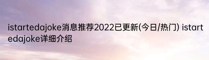 istartedajoke消息推荐2022已更新(今日/热门) istartedajoke详细介绍