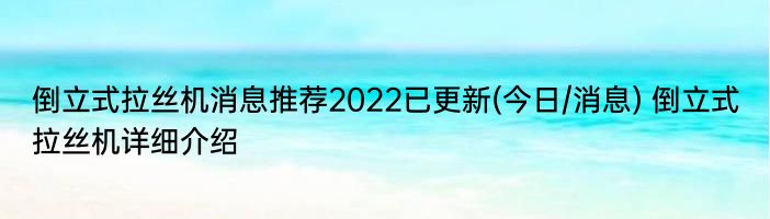 倒立式拉丝机消息推荐2022已更新(今日/消息) 倒立式拉丝机详细介绍