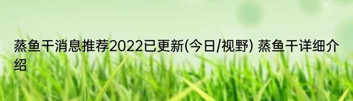 蒸鱼干消息推荐2022已更新(今日/视野) 蒸鱼干详细介绍