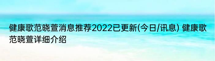 健康歌范晓萱消息推荐2022已更新(今日/讯息) 健康歌范晓萱详细介绍