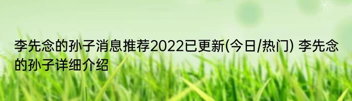 李先念的孙子消息推荐2022已更新(今日/热门) 李先念的孙子详细介绍