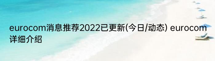 eurocom消息推荐2022已更新(今日/动态) eurocom详细介绍