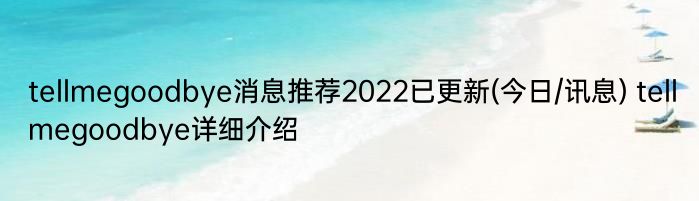 tellmegoodbye消息推荐2022已更新(今日/讯息) tellmegoodbye详细介绍