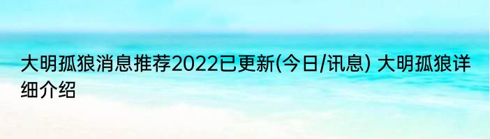 大明孤狼消息推荐2022已更新(今日/讯息) 大明孤狼详细介绍