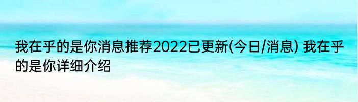 我在乎的是你消息推荐2022已更新(今日/消息) 我在乎的是你详细介绍