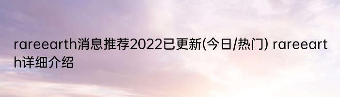 rareearth消息推荐2022已更新(今日/热门) rareearth详细介绍