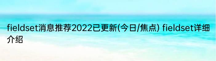 fieldset消息推荐2022已更新(今日/焦点) fieldset详细介绍