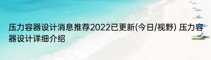 压力容器设计消息推荐2022已更新(今日/视野) 压力容器设计详细介绍