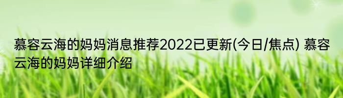 慕容云海的妈妈消息推荐2022已更新(今日/焦点) 慕容云海的妈妈详细介绍