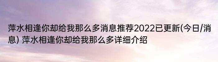 萍水相逢你却给我那么多消息推荐2022已更新(今日/消息) 萍水相逢你却给我那么多详细介绍