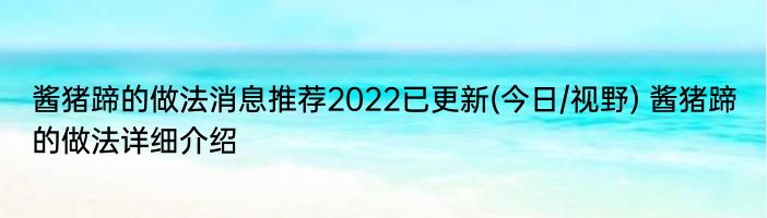 酱猪蹄的做法消息推荐2022已更新(今日/视野) 酱猪蹄的做法详细介绍