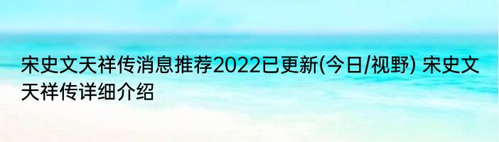 宋史文天祥传消息推荐2022已更新(今日/视野) 宋史文天祥传详细介绍