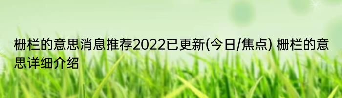 栅栏的意思消息推荐2022已更新(今日/焦点) 栅栏的意思详细介绍