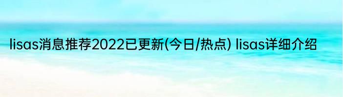 lisas消息推荐2022已更新(今日/热点) lisas详细介绍