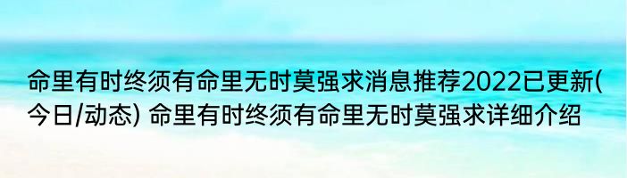 命里有时终须有命里无时莫强求消息推荐2022已更新(今日/动态) 命里有时终须有命里无时莫强求详细介绍