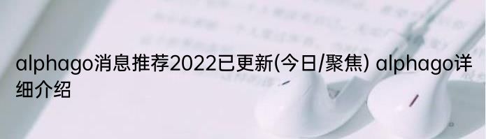 alphago消息推荐2022已更新(今日/聚焦) alphago详细介绍