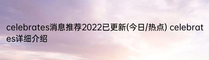 celebrates消息推荐2022已更新(今日/热点) celebrates详细介绍