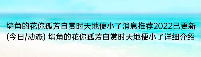 墙角的花你孤芳自赏时天地便小了消息推荐2022已更新(今日/动态) 墙角的花你孤芳自赏时天地便小了详细介绍