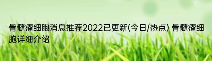 骨髓瘤细胞消息推荐2022已更新(今日/热点) 骨髓瘤细胞详细介绍