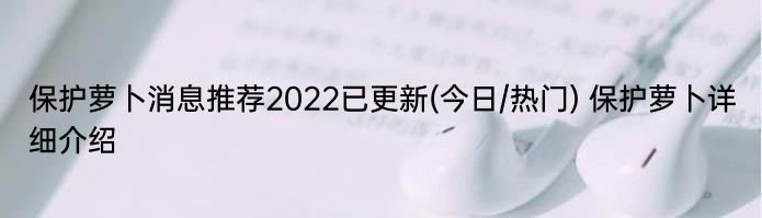 保护萝卜消息推荐2022已更新(今日/热门) 保护萝卜详细介绍