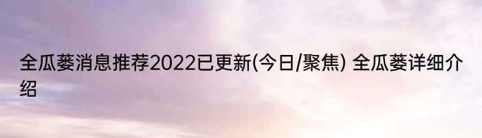 全瓜蒌消息推荐2022已更新(今日/聚焦) 全瓜蒌详细介绍