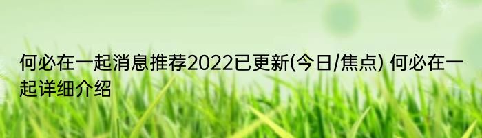 何必在一起消息推荐2022已更新(今日/焦点) 何必在一起详细介绍