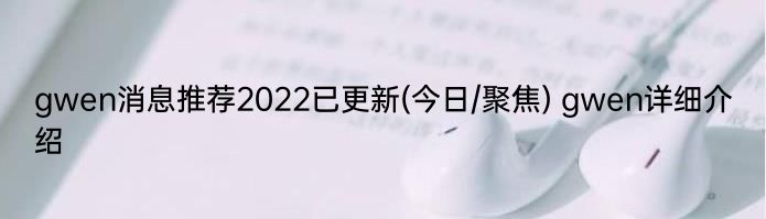 gwen消息推荐2022已更新(今日/聚焦) gwen详细介绍