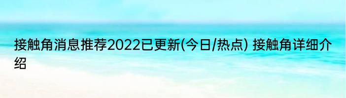 接触角消息推荐2022已更新(今日/热点) 接触角详细介绍