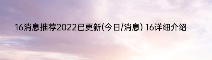 16消息推荐2022已更新(今日/消息) 16详细介绍