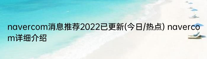 navercom消息推荐2022已更新(今日/热点) navercom详细介绍