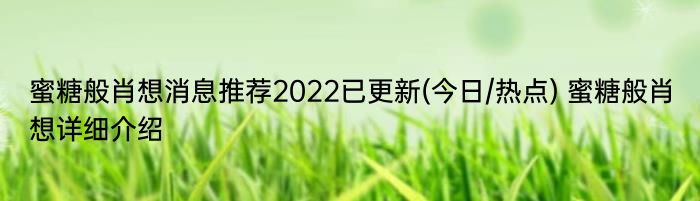 蜜糖般肖想消息推荐2022已更新(今日/热点) 蜜糖般肖想详细介绍