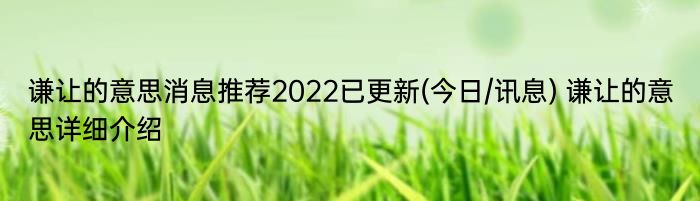 谦让的意思消息推荐2022已更新(今日/讯息) 谦让的意思详细介绍