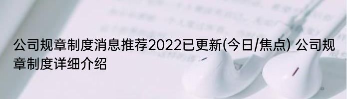 公司规章制度消息推荐2022已更新(今日/焦点) 公司规章制度详细介绍