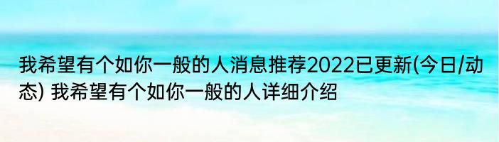 我希望有个如你一般的人消息推荐2022已更新(今日/动态) 我希望有个如你一般的人详细介绍