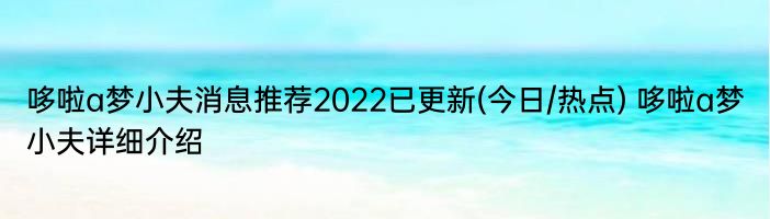 哆啦a梦小夫消息推荐2022已更新(今日/热点) 哆啦a梦小夫详细介绍