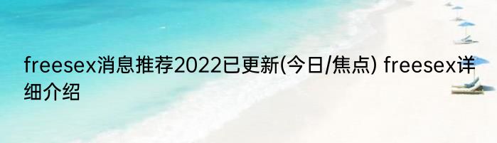 freesex消息推荐2022已更新(今日/焦点) freesex详细介绍