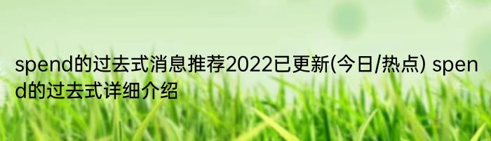 spend的过去式消息推荐2022已更新(今日/热点) spend的过去式详细介绍