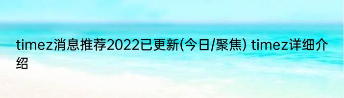 timez消息推荐2022已更新(今日/聚焦) timez详细介绍