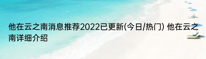 他在云之南消息推荐2022已更新(今日/热门) 他在云之南详细介绍