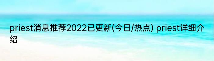 priest消息推荐2022已更新(今日/热点) priest详细介绍