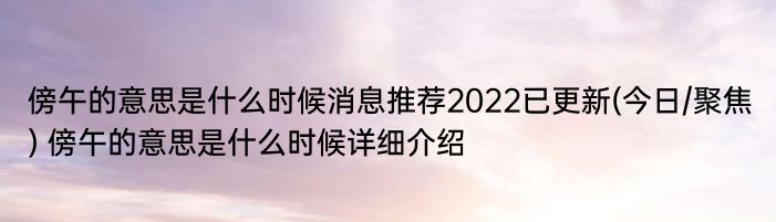 傍午的意思是什么时候消息推荐2022已更新(今日/聚焦) 傍午的意思是什么时候详细介绍