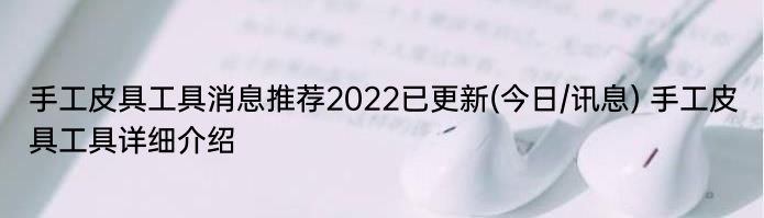 手工皮具工具消息推荐2022已更新(今日/讯息) 手工皮具工具详细介绍