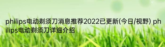 philips电动剃须刀消息推荐2022已更新(今日/视野) philips电动剃须刀详细介绍