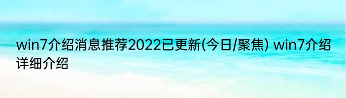 win7介绍消息推荐2022已更新(今日/聚焦) win7介绍详细介绍