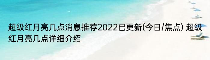 超级红月亮几点消息推荐2022已更新(今日/焦点) 超级红月亮几点详细介绍